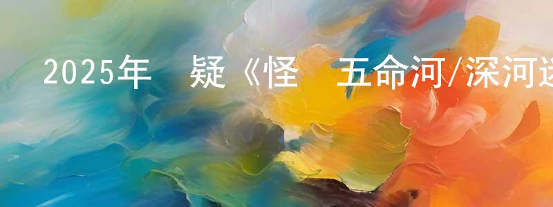 陳圣哲發布2025年懸疑《怪談五命河/深河迷案》HD國語中字迅雷下載_深夜電影